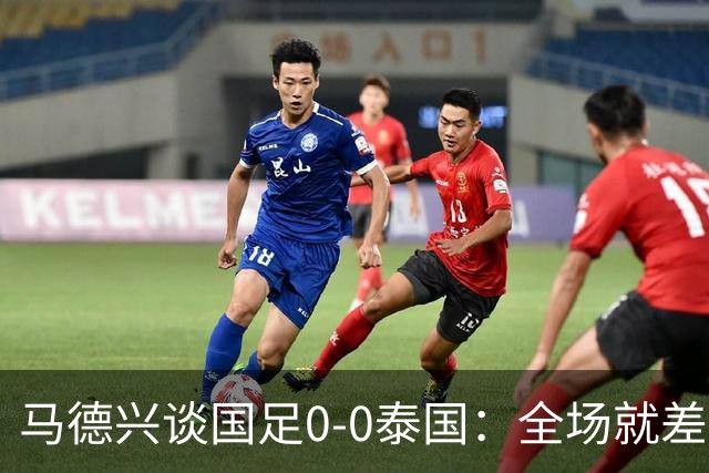 马德兴谈国足0-0泰国：全场就差一个进球，防防反比优势更值称道